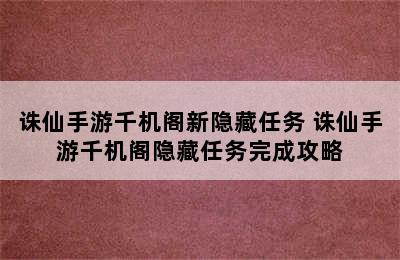 诛仙手游千机阁新隐藏任务 诛仙手游千机阁隐藏任务完成攻略